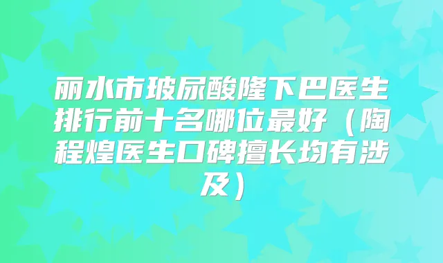 丽水市玻尿酸隆下巴医生排行前十名哪位好(陶程煌医生口碑擅长均有涉及)