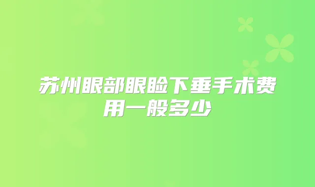 苏州眼部眼睑下垂手术费用一般多少