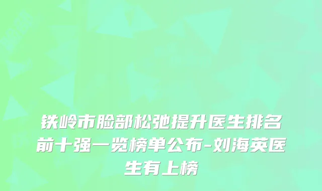 铁岭市脸部松弛提升医生排名前十强一览榜单公布-刘海英医生有上榜