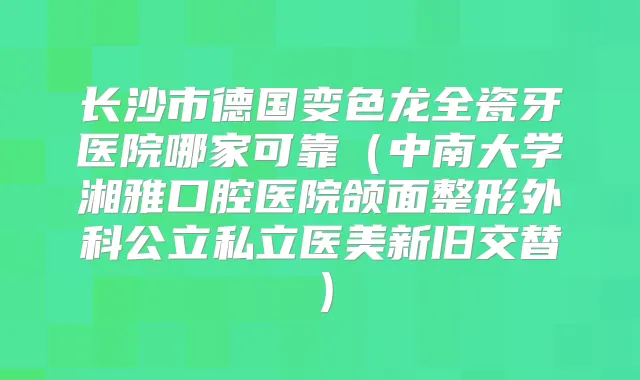 长沙市德国变色龙全瓷牙医院哪家可靠（中南大学湘雅口腔医院颌面整形外科公立私立医美新旧交替）