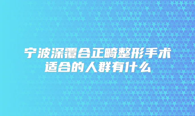 宁波深覆合正畸整形手术适合的人群有什么