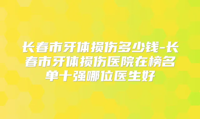 长春市牙体损伤多少钱-长春市牙体损伤医院在榜名单十强哪位医生好
