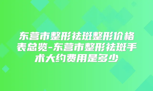 东营市整形祛斑整形价格表总览-东营市整形祛斑手术大约费用是多少