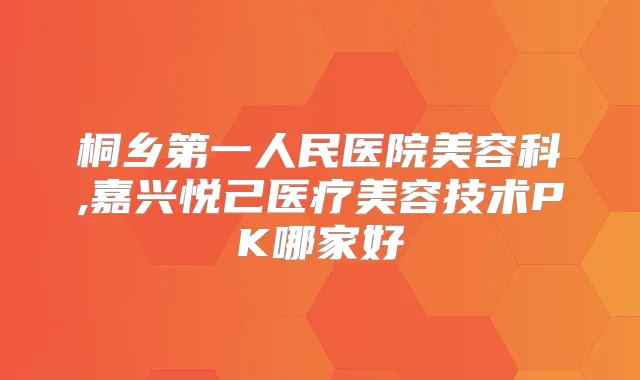 桐乡第一人民医院美容科,嘉兴悦己医疗美容技术PK哪家好