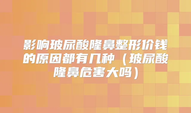 影响玻尿酸隆鼻整形价钱的原因都有几种（玻尿酸隆鼻危害大吗）