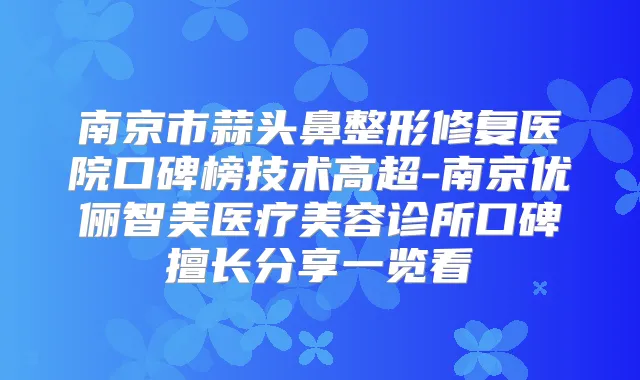 南京市蒜头鼻整形修复医院口碑榜技术高超-南京优俪智美医疗美容诊所口碑擅长分享一览看