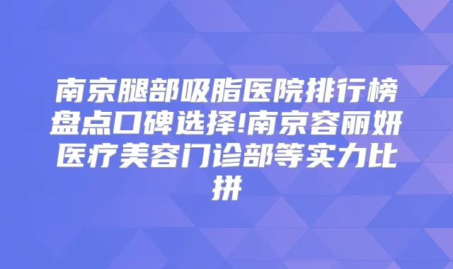 南京腿部吸脂医院排行榜盘点口碑选择!南京容丽妍医疗美容门诊部等实力比拼