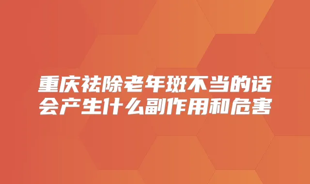 重庆祛除老年斑不当的话会产生什么副作用和危害