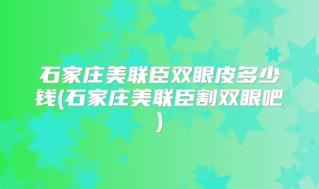 石家庄美联臣双眼皮多少钱(石家庄美联臣割双眼吧)