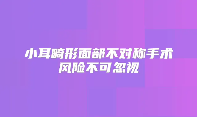 小耳畸形面部不对称手术风险不可忽视
