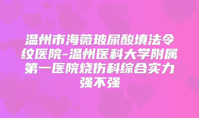 温州市海薇玻尿酸填法令纹医院-温州医科大学附属第一医院烧伤科综合实力强不强