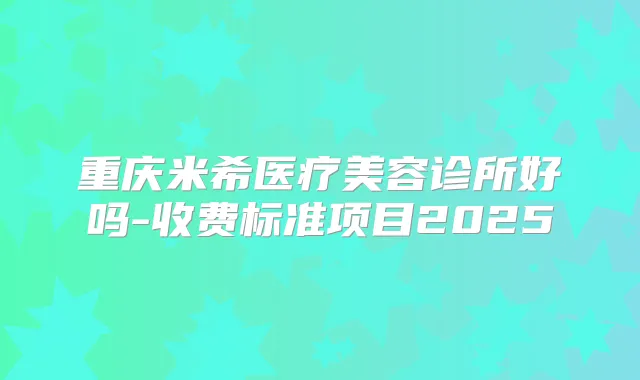 重庆米希医疗美容诊所好吗-收费标准项目2025