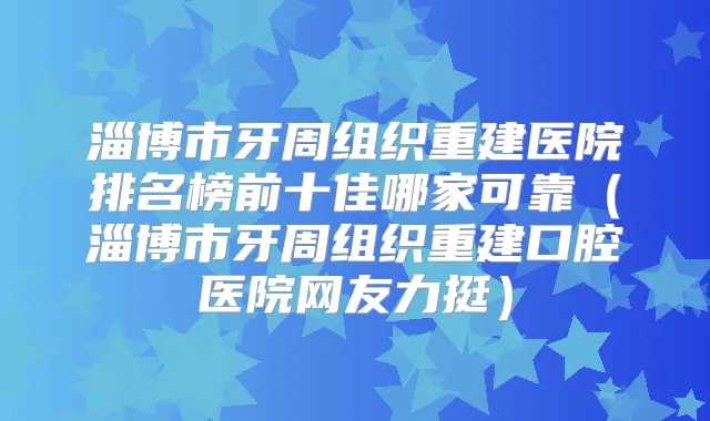 淄博市牙周组织重建医院排名榜前十佳哪家可靠(淄博市牙周组织重建口腔医院网友力挺)