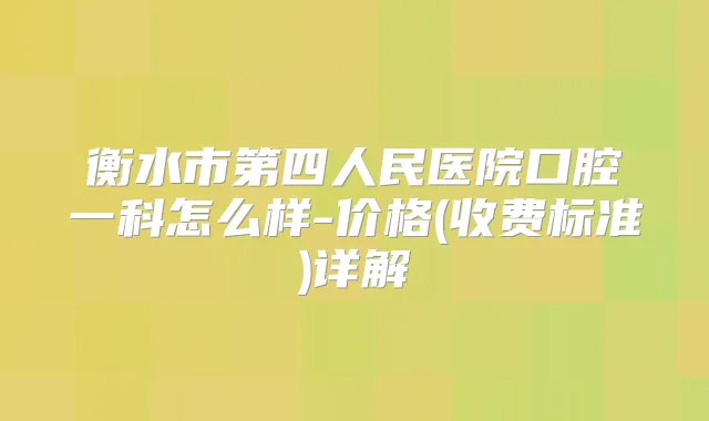 衡水市第四人民医院口腔一科怎么样-价格(收费标准)详解