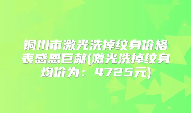 铜川市激光洗掉纹身价格表感恩巨献(激光洗掉纹身均价为：4725元)