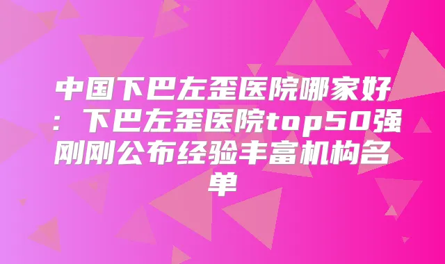 中国下巴左歪医院哪家好:下巴左歪医院top50强刚刚公布经验丰富机构名单