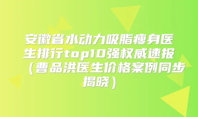 安徽省水动力吸脂瘦身医生排行top10强速报（曹品洪医生价格案例同步揭晓）