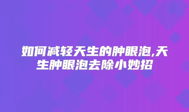 如何减轻天生的肿眼泡,天生肿眼泡去除小妙招
