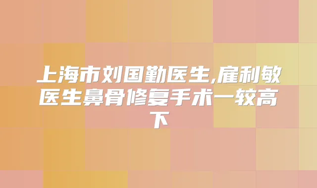 上海市刘国勤医生,雇利敏医生鼻骨修复手术一较高下