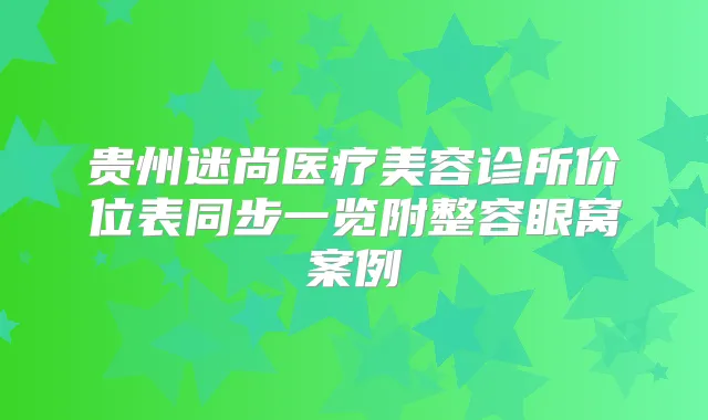 贵州迷尚医疗美容诊所价位表同步一览附整容眼窝案例