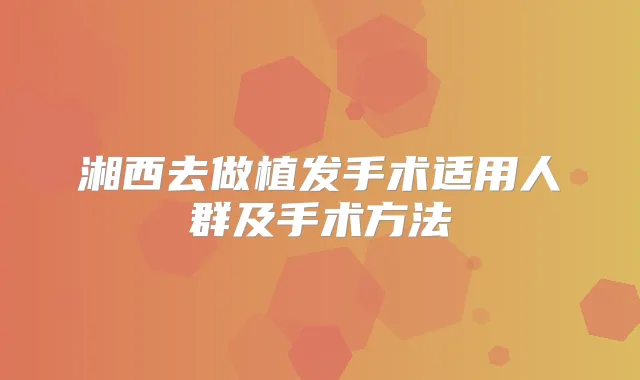 湘西去做植发手术适用人群及手术方法