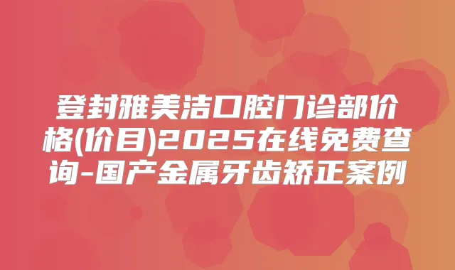 登封雅美洁口腔门诊部价格(价目)2025在线免费查询-国产金属牙齿矫正案例
