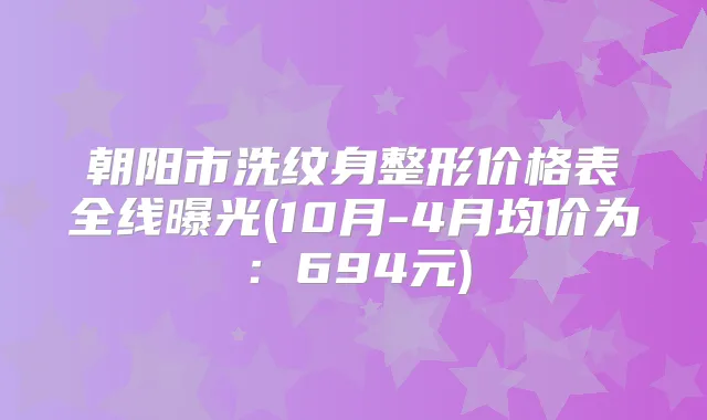 朝阳市洗纹身整形价格表全线曝光(10月-4月均价为:694元)