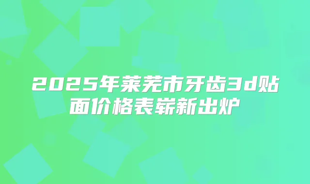 2025年莱芜市牙齿3d贴面价格表崭新出炉