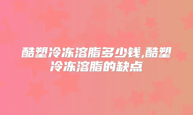酷塑冷冻溶脂多少钱,酷塑冷冻溶脂的缺点