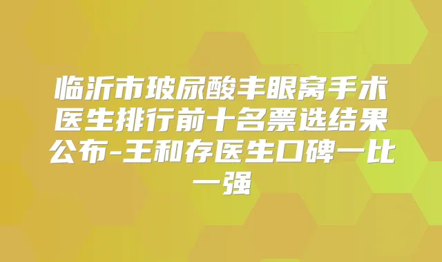 临沂市玻尿酸丰眼窝手术医生排行前十名票选结果公布-王和存医生口碑一比一强