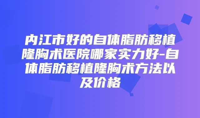 内江市好的自体脂肪移植隆胸术医院哪家实力好-自体脂肪移植隆胸术方法以及价格