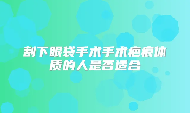 割下眼袋手术手术疤痕体质的人是否适合