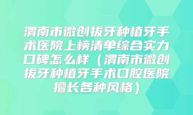 渭南市微创拔牙种植牙手术医院上榜清单综合实力口碑怎么样（渭南市微创拔牙种植牙手术口腔医院擅长各种风格）