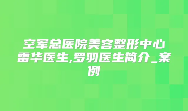 空军总医院美容整形中心雷华医生,罗羽医生简介_案例