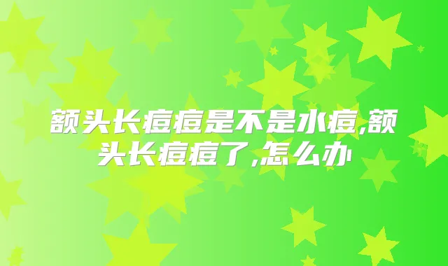 额头长痘痘是不是水痘,额头长痘痘了,怎么办