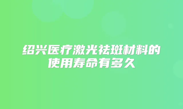 绍兴医疗激光祛斑材料的使用寿命有多久