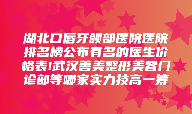 湖北口唇牙颌部医院医院排名榜公布有名的医生价格表!武汉善美整形美容门诊部等哪家实力技高一筹