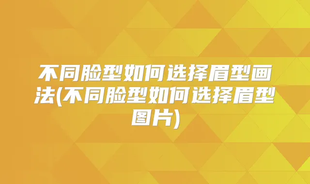不同脸型如何选择眉型画法(不同脸型如何选择眉型图片)
