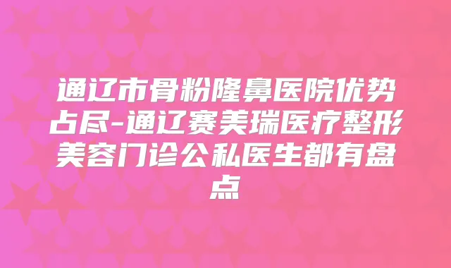 通辽市骨粉隆鼻医院优势占尽-通辽赛美瑞医疗整形美容门诊公私医生都有盘点
