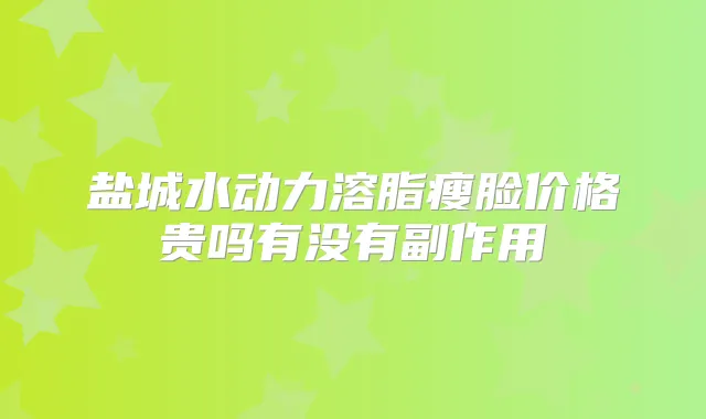 盐城水动力溶脂瘦脸价格贵吗有没有副作用