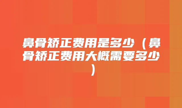 鼻骨矫正费用是多少（鼻骨矫正费用大概需要多少）