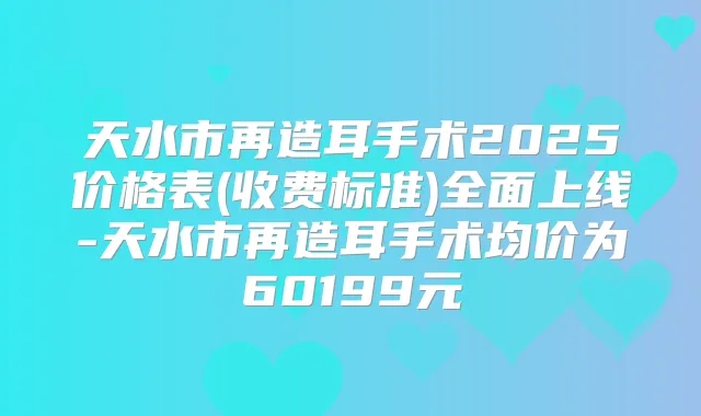 天水市再造耳手术2025价格表(收费标准)全面上线-天水市再造耳手术均价为60199元
