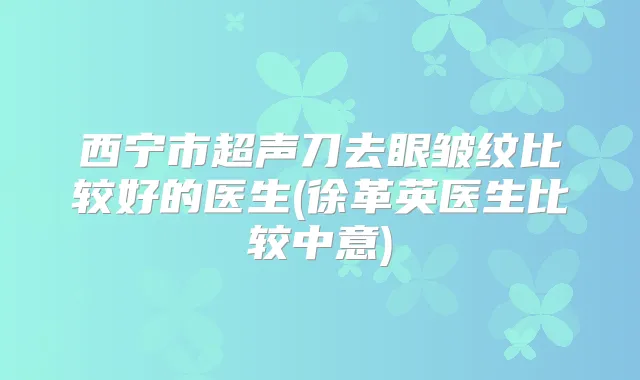 西宁市超声刀去眼皱纹比较好的医生(徐革英医生比较中意)