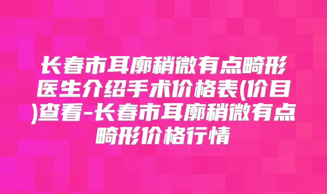 长春市耳廓稍微有点畸形医生介绍手术价格表(价目)查看-长春市耳廓稍微有点畸形价格行情