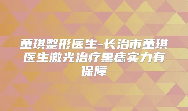 董琪整形医生-长治市董琪医生激光黑痣实力有保障
