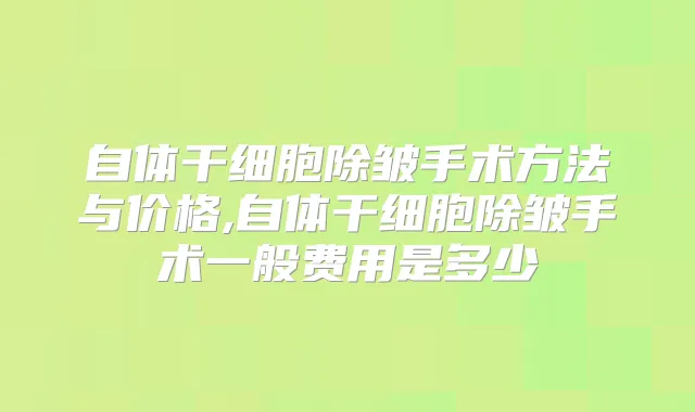 自体干细胞除皱手术方法与价格,自体干细胞除皱手术一般费用是多少