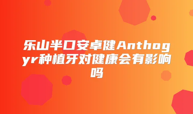 乐山半口安卓健Anthogyr种植牙对健康会有影响吗