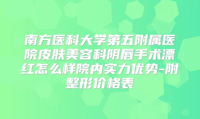 南方医科大学第五附属医院皮肤美容科阴唇手术漂红怎么样院内实力优势-附整形价格表