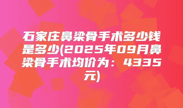 石家庄鼻梁骨手术多少钱是多少(2025年09月鼻梁骨手术均价为:4335元)