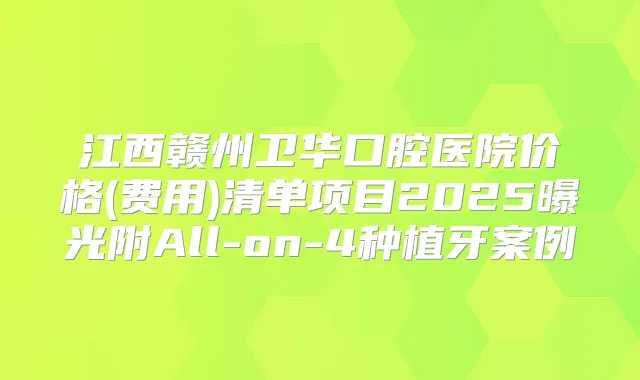 江西赣州卫华口腔医院价格(费用)清单项目2025曝光附All-on-4种植牙案例